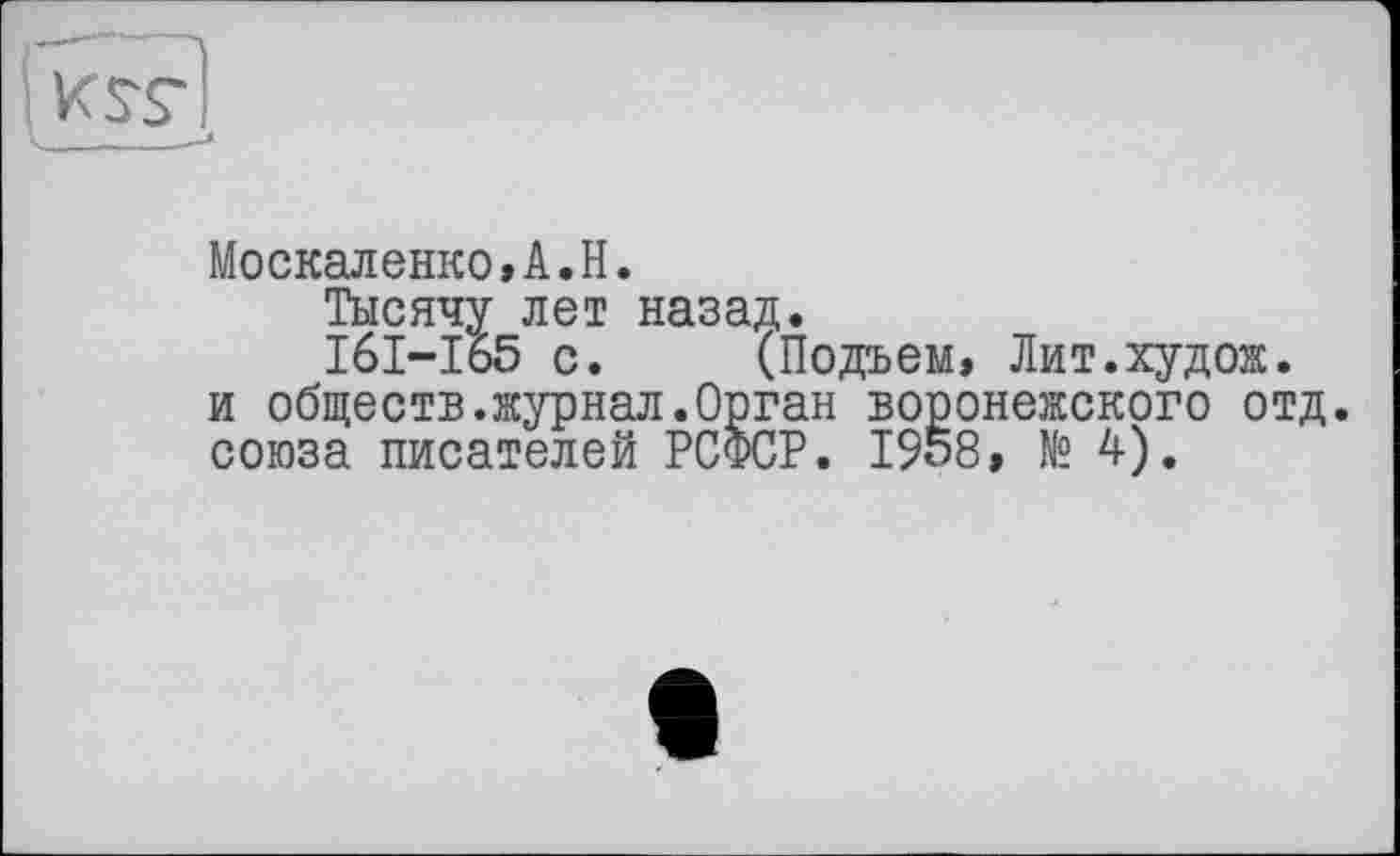 ﻿Москаленко»A.H.
Тысячу лет назад.
I6I-I65 с. (Подъем, Лит.худож.
и обществ.журнал.Орган воронежского отд. союза писателей РСФСР. 1958, № 4).